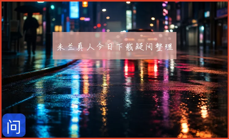 米兰真人今日下载疑问整理